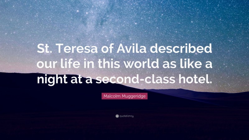Malcolm Muggeridge Quote: “St. Teresa of Avila described our life in this world as like a night at a second-class hotel.”