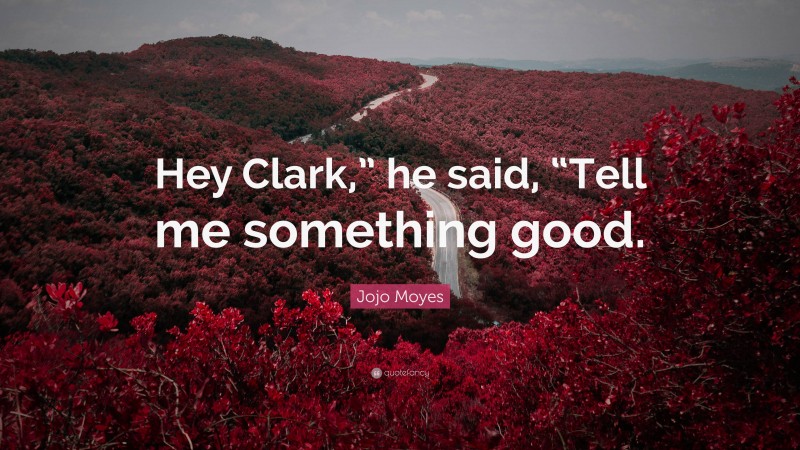 Jojo Moyes Quote: “Hey Clark,” he said, “Tell me something good.”