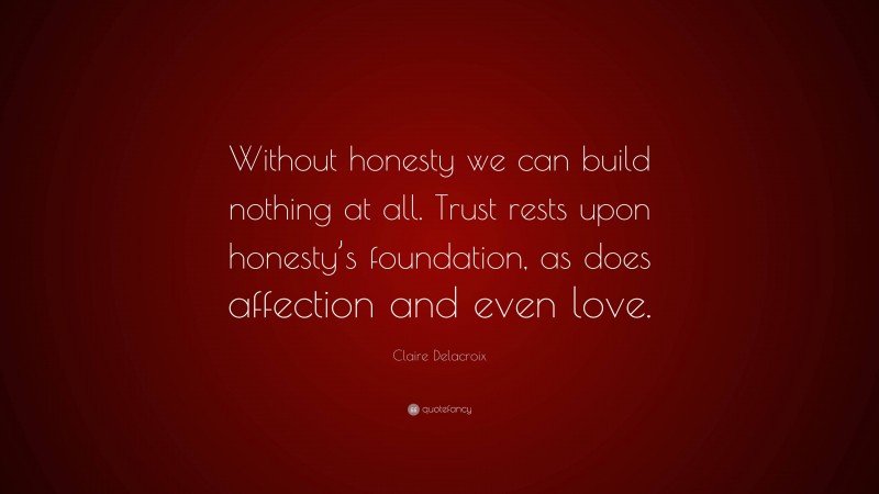 Claire Delacroix Quote: “Without honesty we can build nothing at all. Trust rests upon honesty’s foundation, as does affection and even love.”