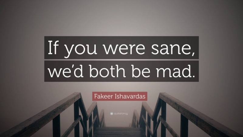 Fakeer Ishavardas Quote: “If you were sane, we’d both be mad.”