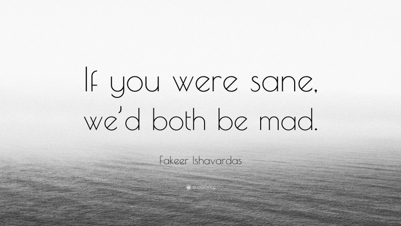 Fakeer Ishavardas Quote: “If you were sane, we’d both be mad.”