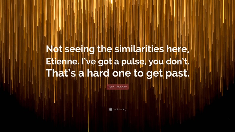 Ben Reeder Quote: “Not seeing the similarities here, Etienne. I’ve got a pulse, you don’t. That’s a hard one to get past.”