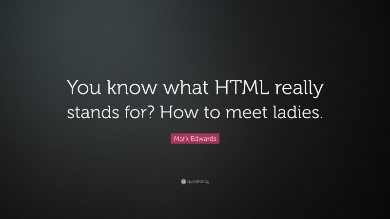 Mark Edwards Quote: “You know what HTML really stands for? How to meet ladies.”