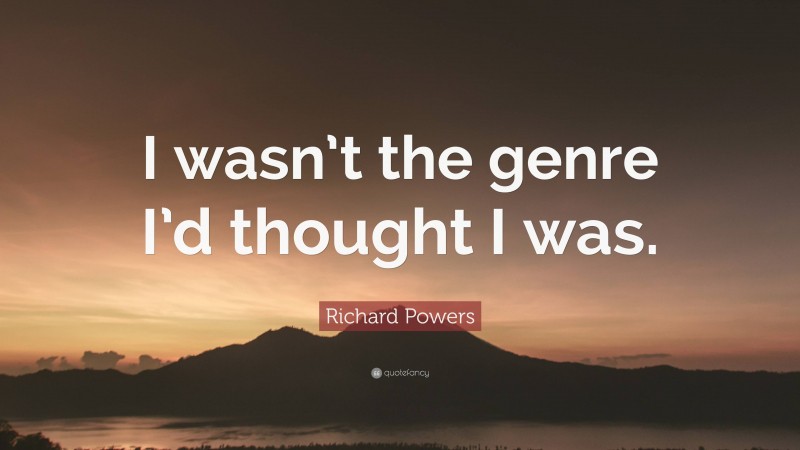 Richard Powers Quote: “I wasn’t the genre I’d thought I was.”