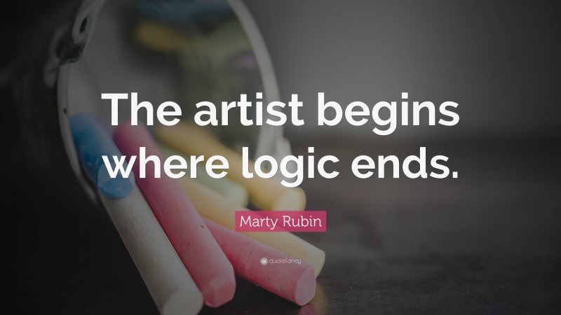 Marty Rubin Quote: “The artist begins where logic ends.”