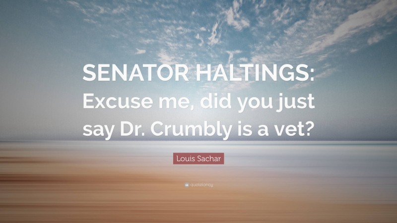 Louis Sachar Quote: “SENATOR HALTINGS: Excuse me, did you just say Dr. Crumbly is a vet?”