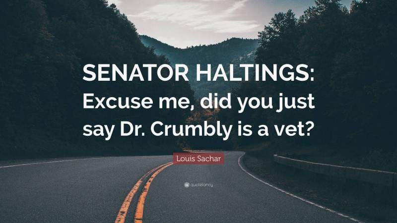 Louis Sachar Quote: “SENATOR HALTINGS: Excuse me, did you just say Dr. Crumbly is a vet?”