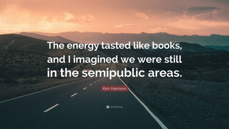 Kim Harrison Quote: “The energy tasted like books, and I imagined we were still in the semipublic areas.”