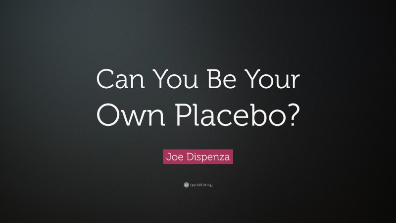 Joe Dispenza Quote: “Can You Be Your Own Placebo?”