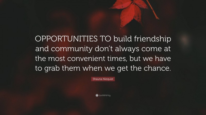 Shauna Niequist Quote: “OPPORTUNITIES TO build friendship and community don’t always come at the most convenient times, but we have to grab them when we get the chance.”