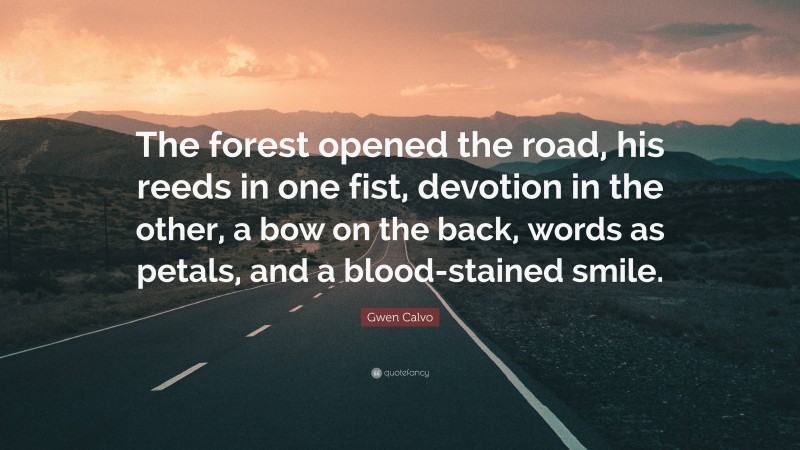 Gwen Calvo Quote: “The forest opened the road, his reeds in one fist, devotion in the other, a bow on the back, words as petals, and a blood-stained smile.”