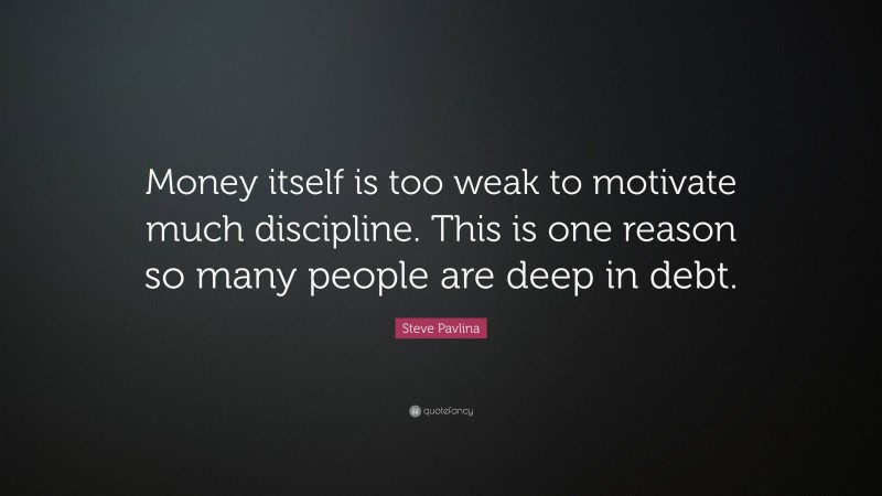 Steve Pavlina Quote: “Money itself is too weak to motivate much discipline. This is one reason so many people are deep in debt.”