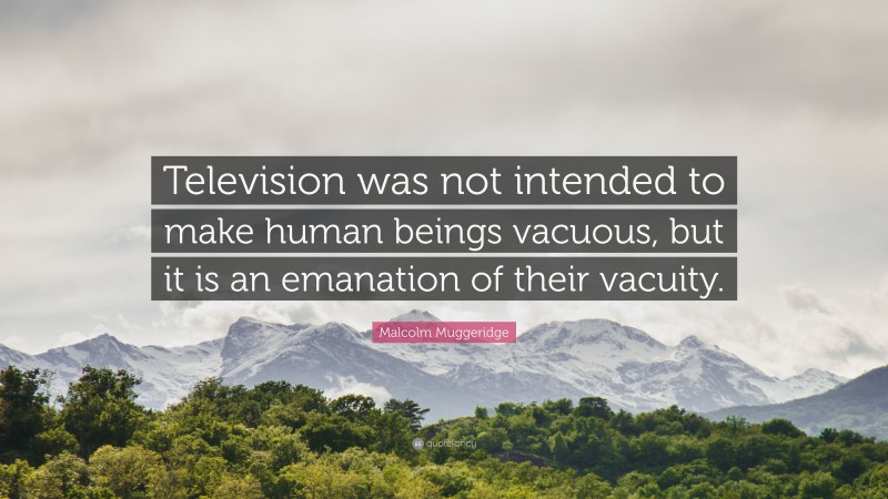Malcolm Muggeridge Quote: “Television was not intended to make human beings vacuous, but it is an emanation of their vacuity.”