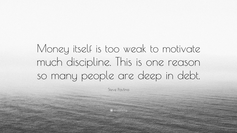 Steve Pavlina Quote: “Money itself is too weak to motivate much discipline. This is one reason so many people are deep in debt.”