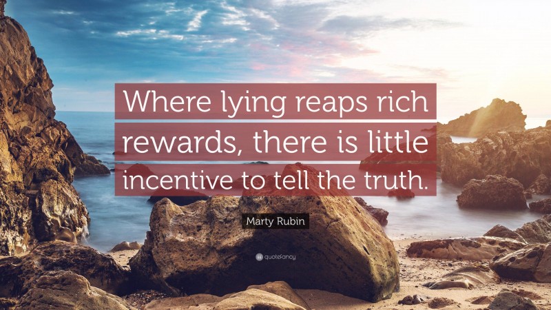 Marty Rubin Quote: “Where lying reaps rich rewards, there is little incentive to tell the truth.”