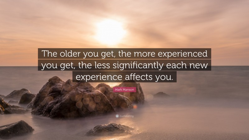 Mark Manson Quote: “The older you get, the more experienced you get, the less significantly each new experience affects you.”