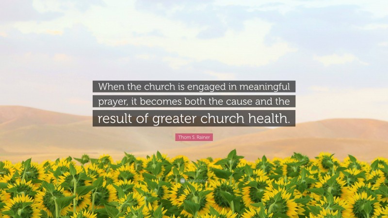 Thom S. Rainer Quote: “When the church is engaged in meaningful prayer, it becomes both the cause and the result of greater church health.”