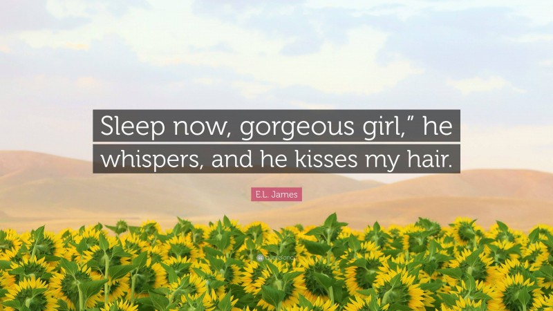 E.L. James Quote: “Sleep now, gorgeous girl,” he whispers, and he kisses my hair.”