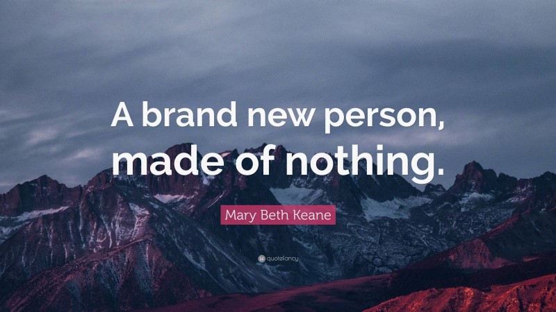Mary Beth Keane Quote: “A brand new person, made of nothing.”