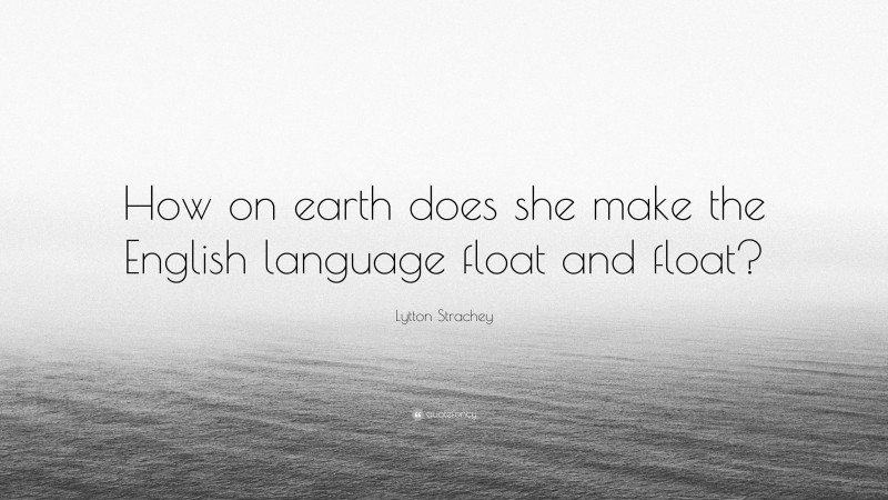 Lytton Strachey Quote: “How on earth does she make the English language float and float?”