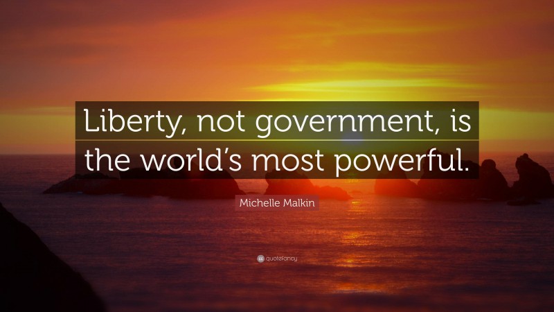 Michelle Malkin Quote: “Liberty, not government, is the world’s most powerful.”