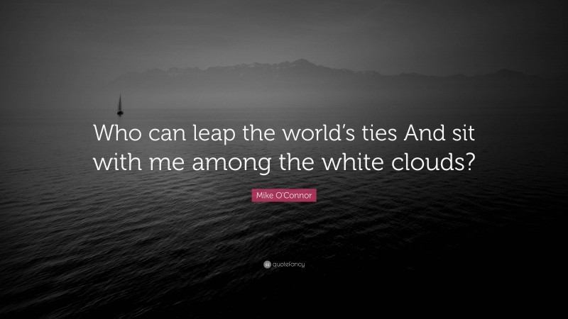 Mike O'Connor Quote: “Who can leap the world’s ties And sit with me among the white clouds?”