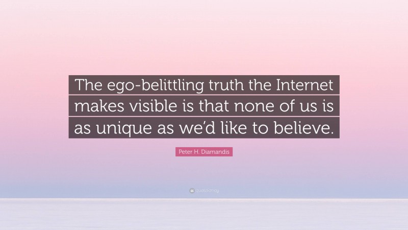 Peter H. Diamandis Quote: “The ego-belittling truth the Internet makes visible is that none of us is as unique as we’d like to believe.”