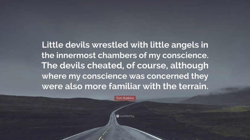 Tom Robbins Quote: “Little devils wrestled with little angels in the innermost chambers of my conscience. The devils cheated, of course, although where my conscience was concerned they were also more familiar with the terrain.”