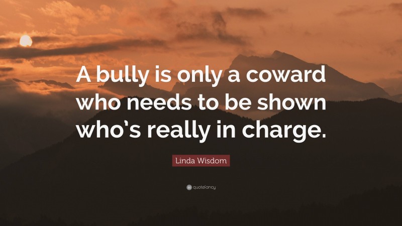 Linda Wisdom Quote: “A bully is only a coward who needs to be shown who’s really in charge.”