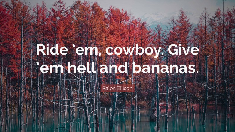 Ralph Ellison Quote: “Ride ’em, cowboy. Give ’em hell and bananas.”