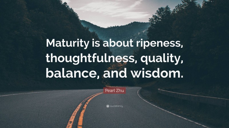 Pearl Zhu Quote: “Maturity is about ripeness, thoughtfulness, quality, balance, and wisdom.”