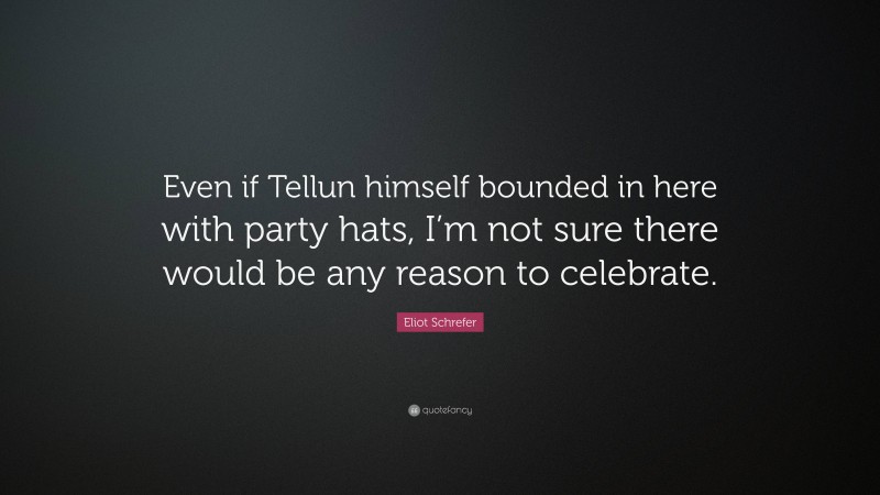 Eliot Schrefer Quote: “Even if Tellun himself bounded in here with party hats, I’m not sure there would be any reason to celebrate.”