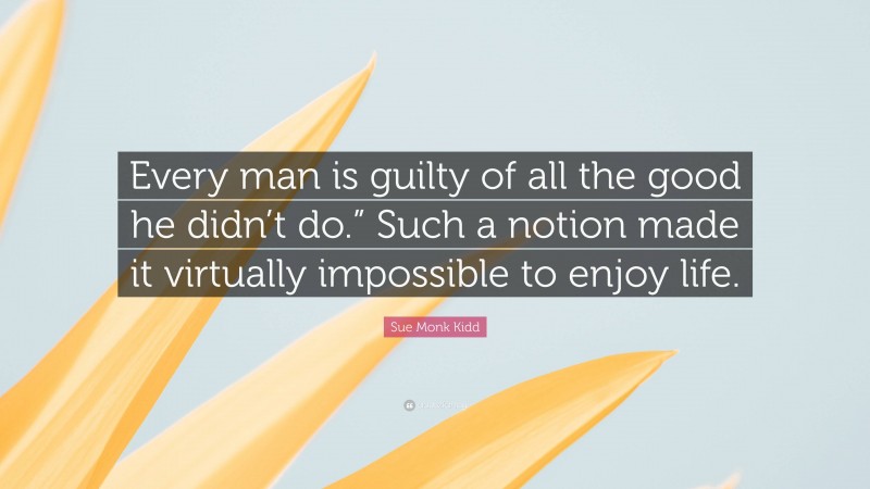 Sue Monk Kidd Quote: “Every man is guilty of all the good he didn’t do.” Such a notion made it virtually impossible to enjoy life.”