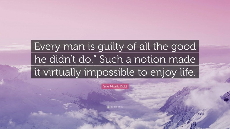 Sue Monk Kidd Quote: “Every man is guilty of all the good he didn’t do.” Such a notion made it virtually impossible to enjoy life.”