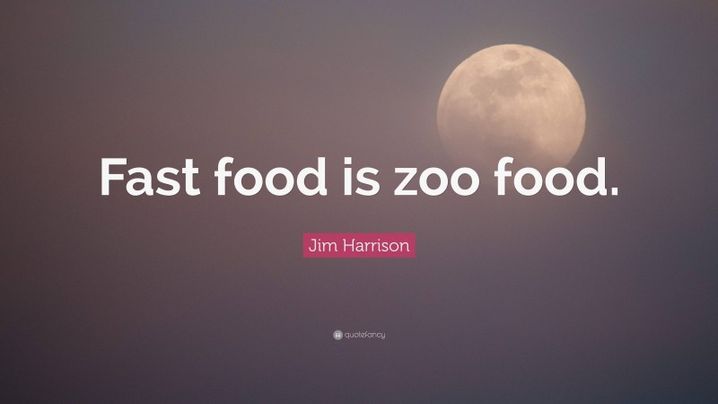 Jim Harrison Quote: “Fast food is zoo food.”
