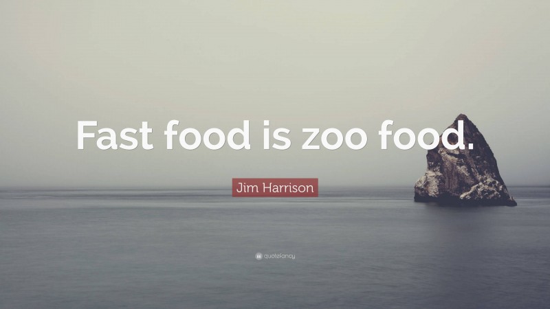 Jim Harrison Quote: “Fast food is zoo food.”