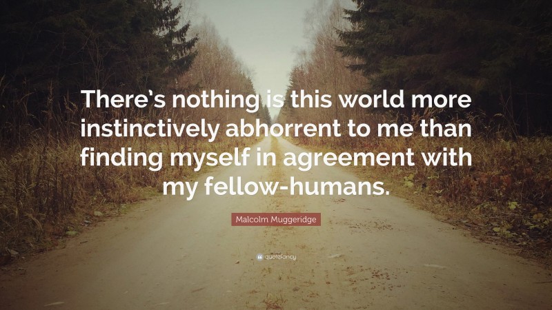 Malcolm Muggeridge Quote: “There’s nothing is this world more instinctively abhorrent to me than finding myself in agreement with my fellow-humans.”