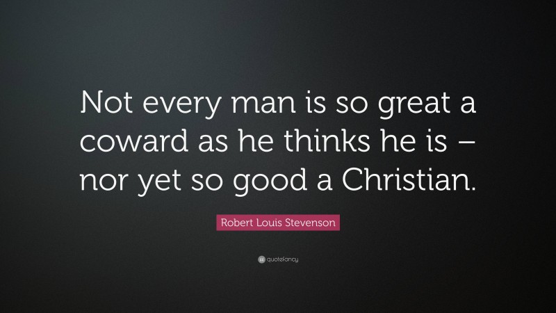 Robert Louis Stevenson Quote: “Not every man is so great a coward as he thinks he is – nor yet so good a Christian.”