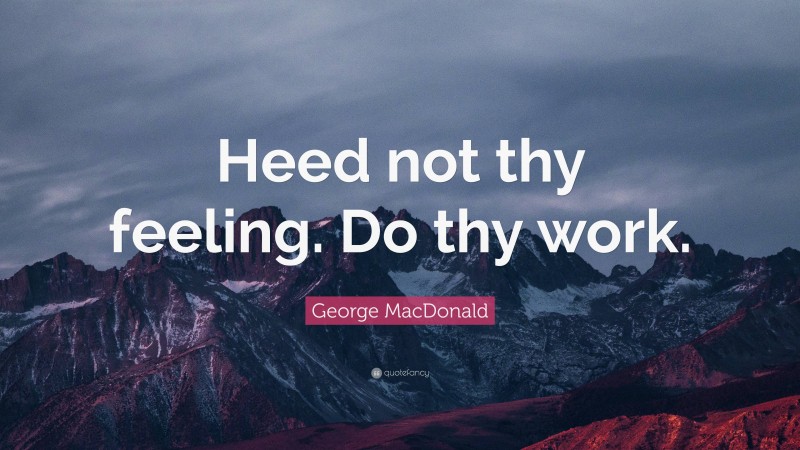 George MacDonald Quote: “Heed not thy feeling. Do thy work.”