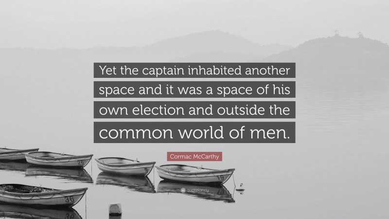 Cormac McCarthy Quote: “Yet the captain inhabited another space and it was a space of his own election and outside the common world of men.”
