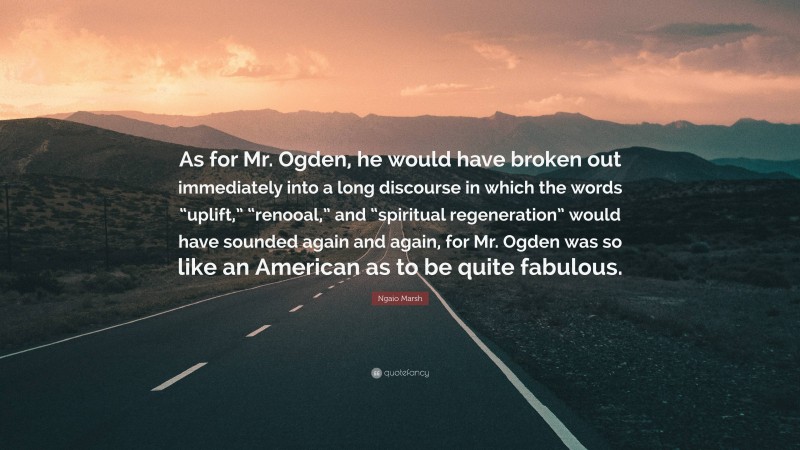 Ngaio Marsh Quote: “As for Mr. Ogden, he would have broken out immediately into a long discourse in which the words “uplift,” “renooal,” and “spiritual regeneration” would have sounded again and again, for Mr. Ogden was so like an American as to be quite fabulous.”