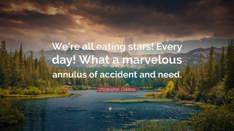 Christopher Cokinos Quote: “We’re all eating stars! Every day! What a marvelous annulus of accident and need.”