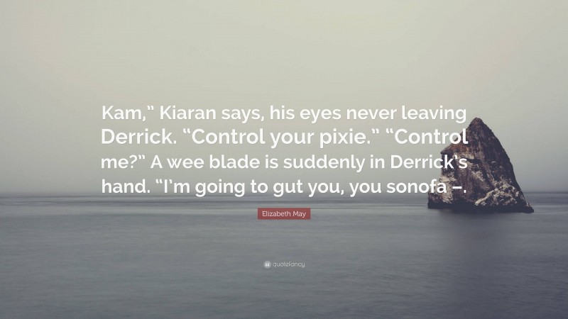 Elizabeth May Quote: “Kam,” Kiaran says, his eyes never leaving Derrick. “Control your pixie.” “Control me?” A wee blade is suddenly in Derrick’s hand. “I’m going to gut you, you sonofa –.”