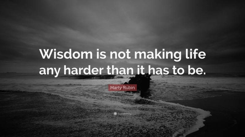 Marty Rubin Quote: “Wisdom is not making life any harder than it has to be.”