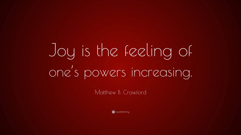 Matthew B. Crawford Quote: “Joy is the feeling of one’s powers increasing.”