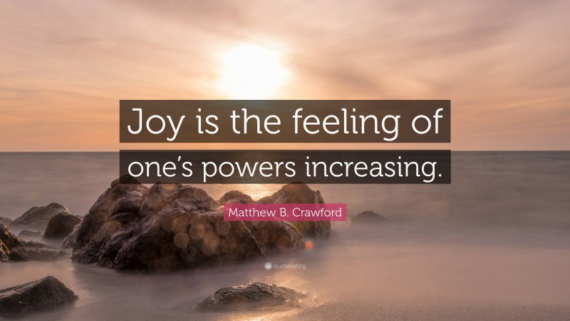 Matthew B. Crawford Quote: “Joy is the feeling of one’s powers increasing.”