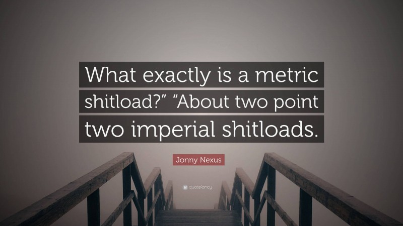 Jonny Nexus Quote: “What exactly is a metric shitload?” “About two point two imperial shitloads.”