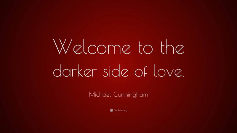 Michael Cunningham Quote: “Welcome to the darker side of love.”