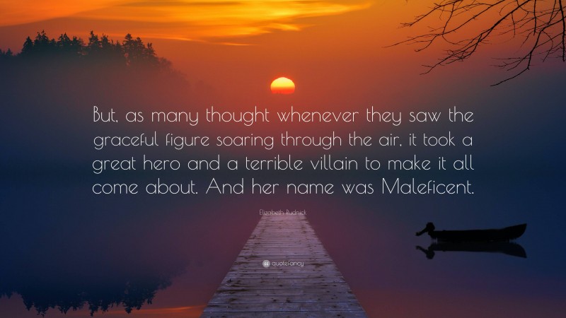 Elizabeth Rudnick Quote: “But, as many thought whenever they saw the graceful figure soaring through the air, it took a great hero and a terrible villain to make it all come about. And her name was Maleficent.”