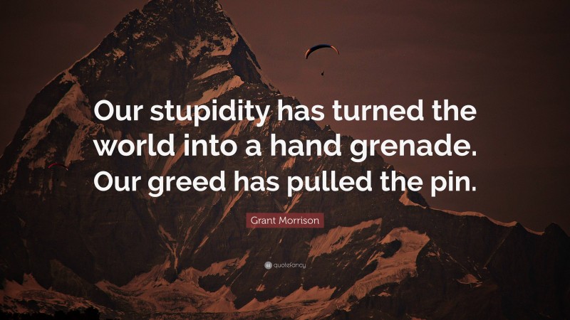 Grant Morrison Quote: “Our stupidity has turned the world into a hand grenade. Our greed has pulled the pin.”